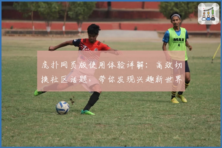 虎扑网页版使用体验详解：高效切换社区话题，带你发现兴趣新世界