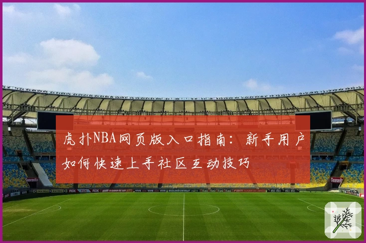 虎扑NBA网页版入口指南：新手用户如何快速上手社区互动技巧