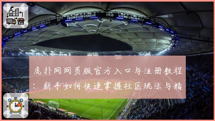 虎扑网网页版官方入口与注册教程：新手如何快速掌握社区玩法与精彩内容