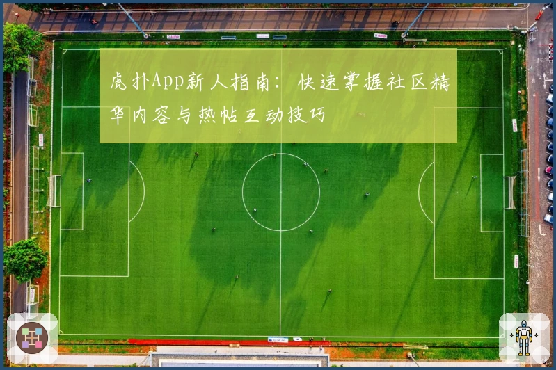 虎扑App新人指南：快速掌握社区精华内容与热帖互动技巧