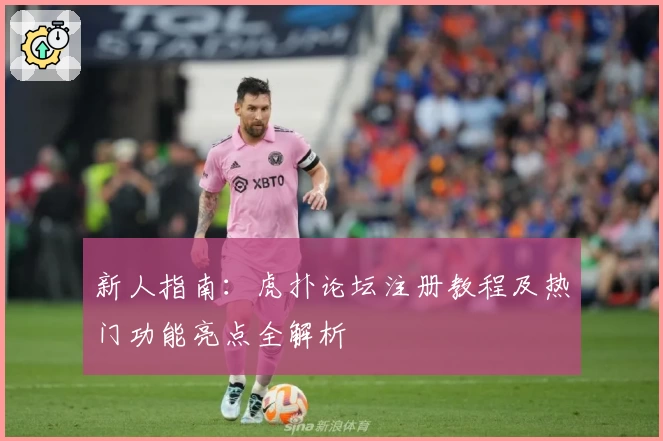 新人指南:虎扑论坛注册教程及热门功能亮点全解析
