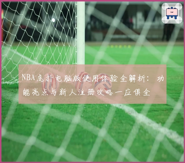 NBA虎扑电脑版使用体验全解析：功能亮点与新人注册攻略一应俱全