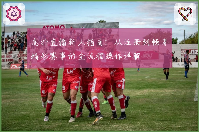 虎扑直播新人指南：从注册到畅享精彩赛事的全流程操作详解