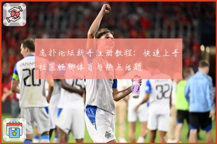 虎扑论坛新手注册教程:快速上手社区畅聊体育与热点话题