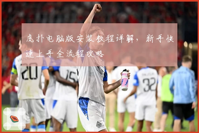 虎扑电脑版安装教程详解，新手快速上手全流程攻略