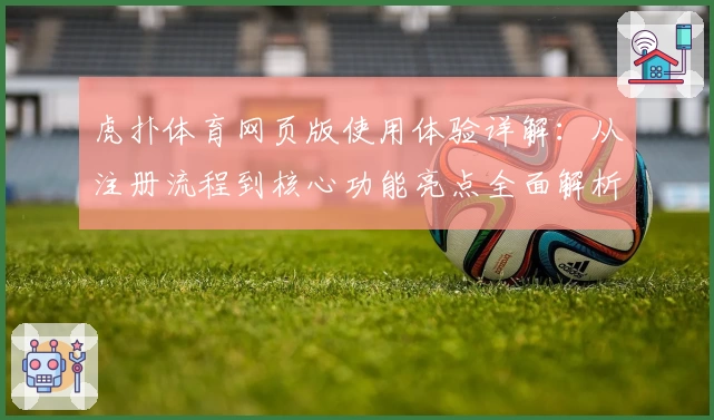虎扑体育网页版使用体验详解:从注册流程到核心功能亮点全面解析