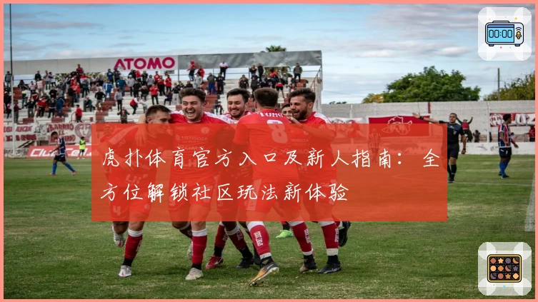 虎扑体育官方入口及新人指南：全方位解锁社区玩法新体验