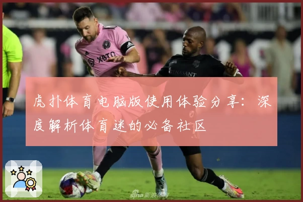 虎扑体育电脑版使用体验分享：深度解析体育迷的必备社区