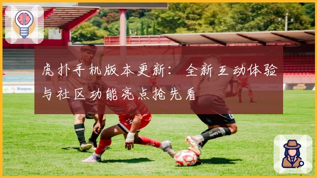 虎扑手机版本更新:全新互动体验与社区功能亮点抢先看