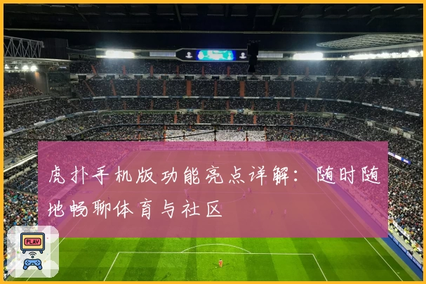 虎扑手机版功能亮点详解：随时随地畅聊体育与社区