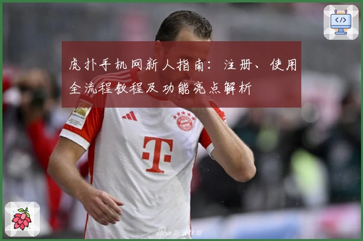虎扑手机网新人指南：注册、使用全流程教程及功能亮点解析