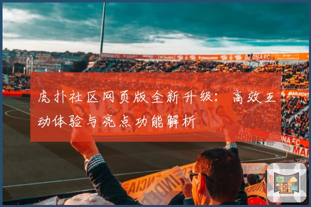 虎扑社区网页版全新升级：高效互动体验与亮点功能解析