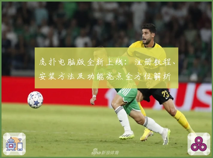 虎扑电脑版全新上线：注册教程、安装方法及功能亮点全方位解析