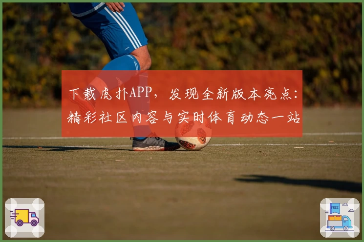 下载虎扑APP，发现全新版本亮点：精彩社区内容与实时体育动态一站掌握