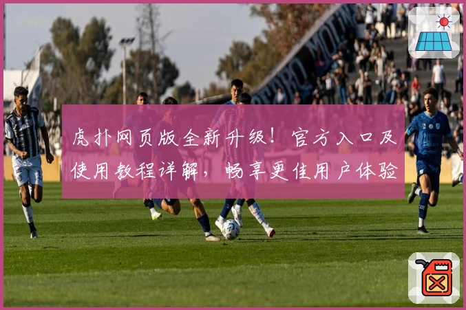 虎扑网页版全新升级！官方入口及使用教程详解，畅享更佳用户体验