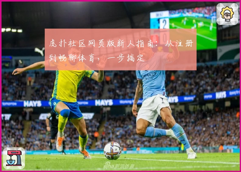 虎扑社区网页版新人指南：从注册到畅聊体育，一步搞定