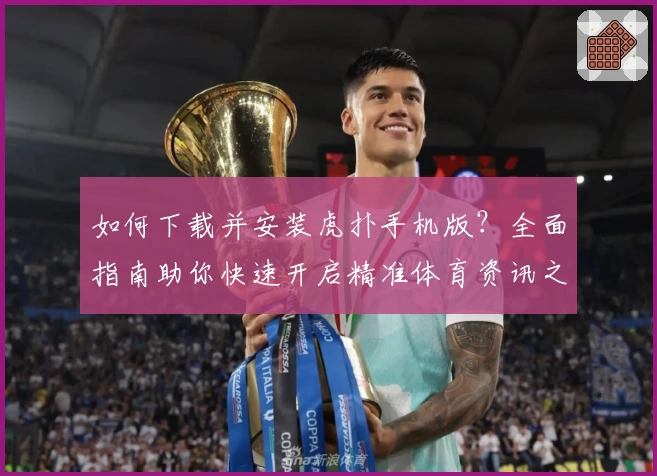 如何下载并安装虎扑手机版？全面指南助你快速开启精准体育资讯之旅