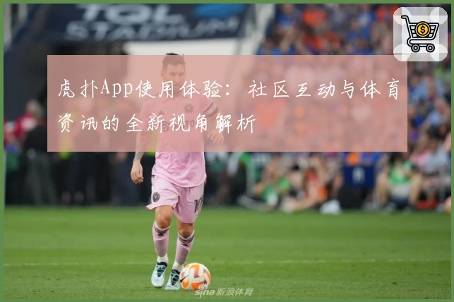 虎扑App使用体验：社区互动与体育资讯的全新视角解析