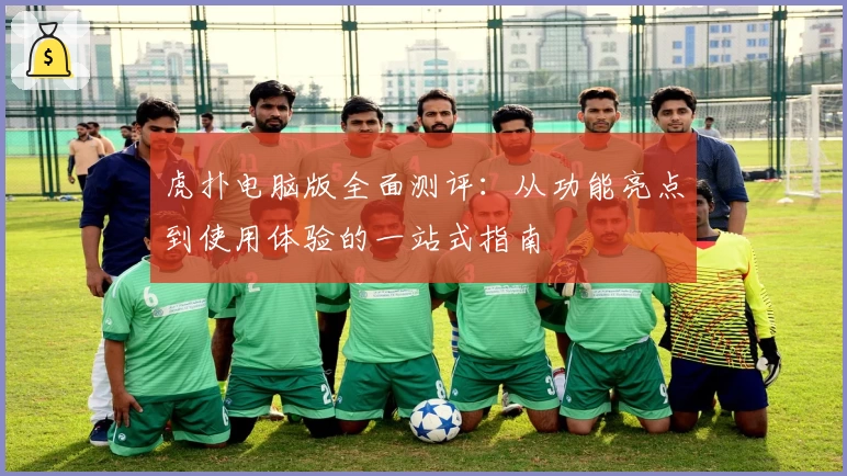 虎扑电脑版全面测评:从功能亮点到使用体验的一站式指南