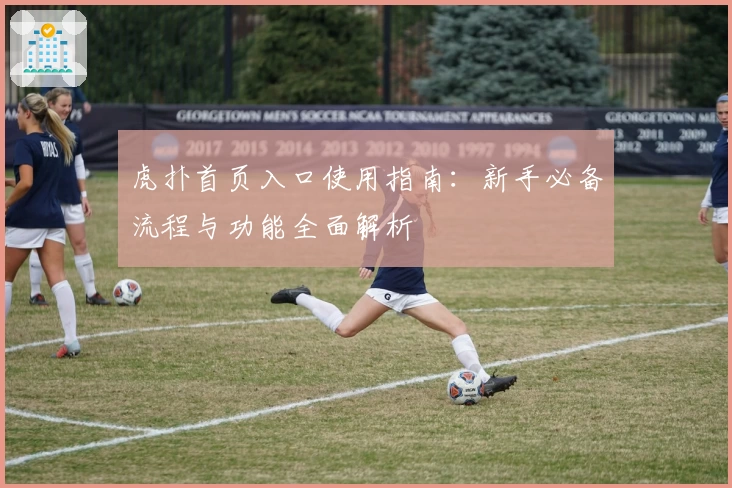 虎扑首页入口使用指南：新手必备流程与功能全面解析