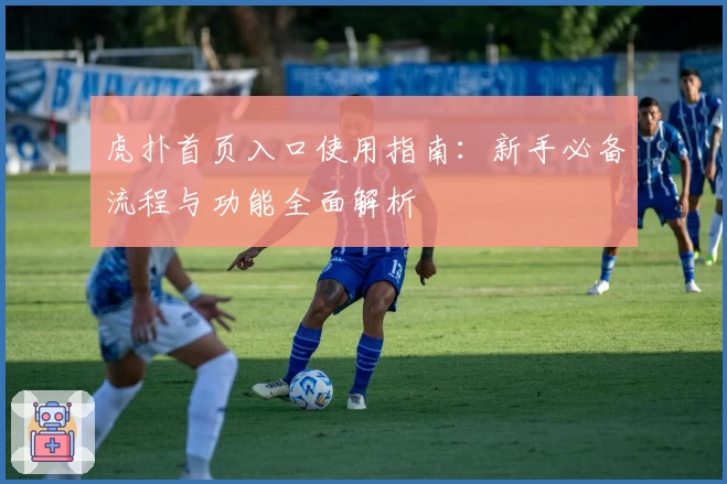 虎扑首页入口使用指南：新手必备流程与功能全面解析