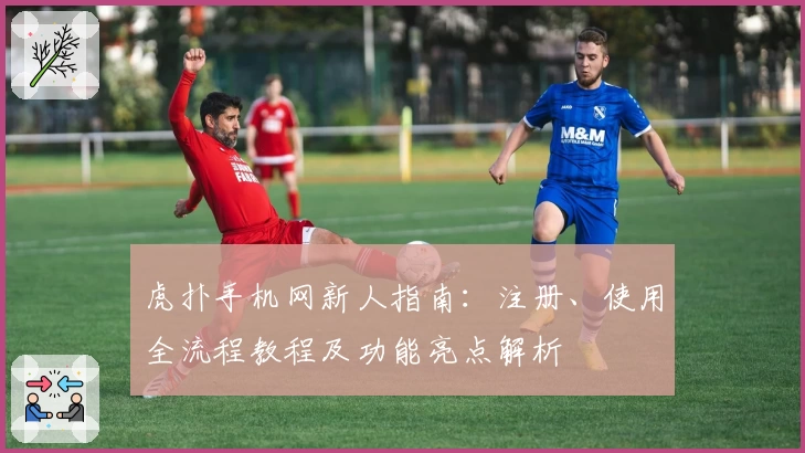 虎扑手机网新人指南：注册、使用全流程教程及功能亮点解析