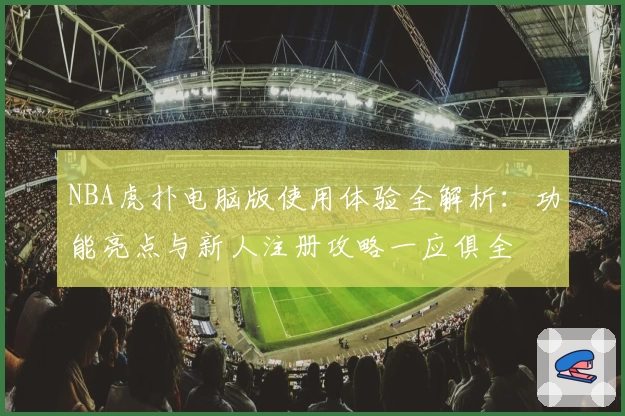 NBA虎扑电脑版使用体验全解析：功能亮点与新人注册攻略一应俱全