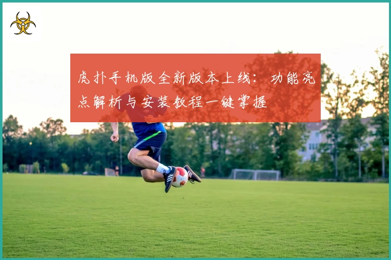 虎扑手机版全新版本上线：功能亮点解析与安装教程一键掌握