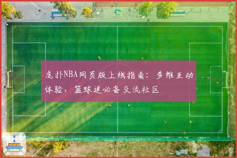 虎扑NBA网页版上线指南:多维互动体验,篮球迷必备交流社区
