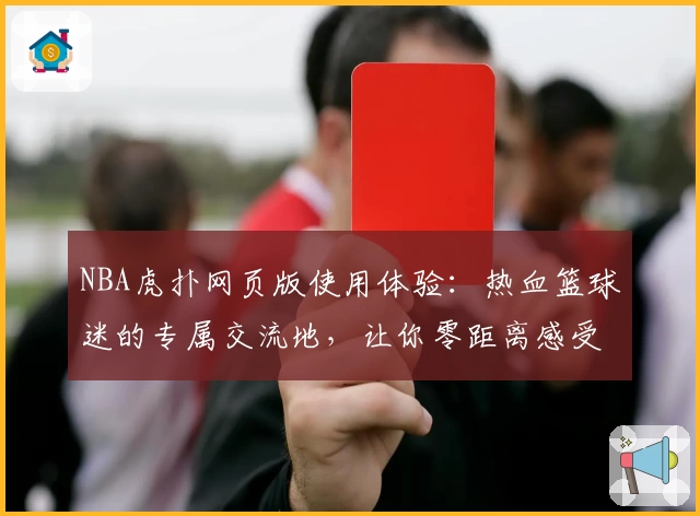NBA虎扑网页版使用体验：热血篮球迷的专属交流地，让你零距离感受赛场魅力