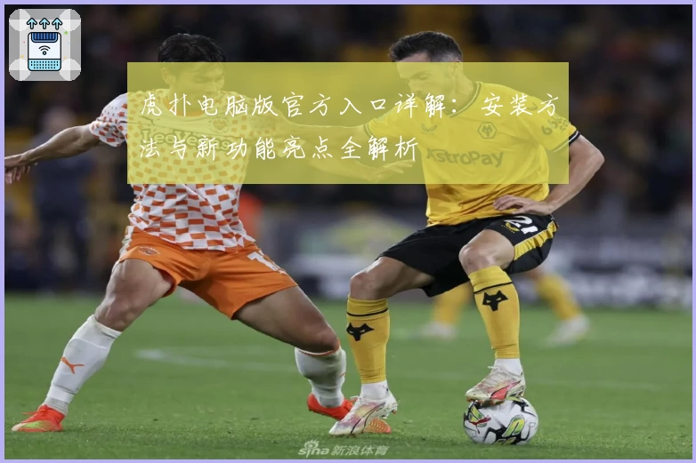 虎扑电脑版官方入口详解：安装方法与新功能亮点全解析