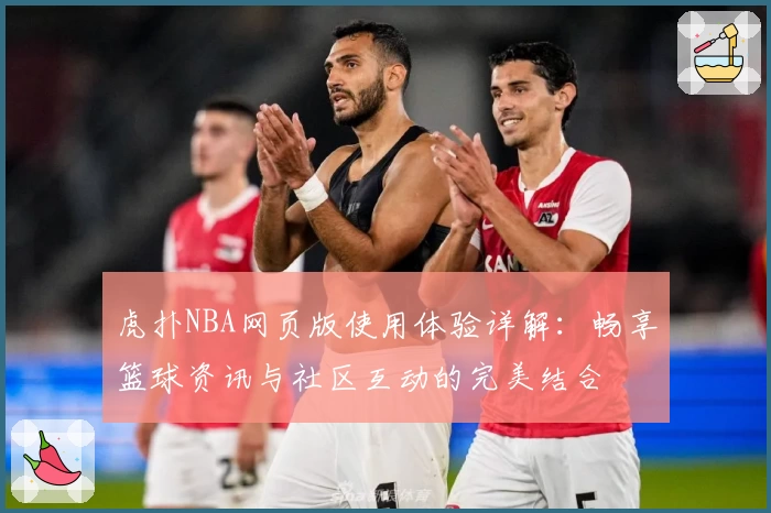 虎扑NBA网页版使用体验详解：畅享篮球资讯与社区互动的完美结合