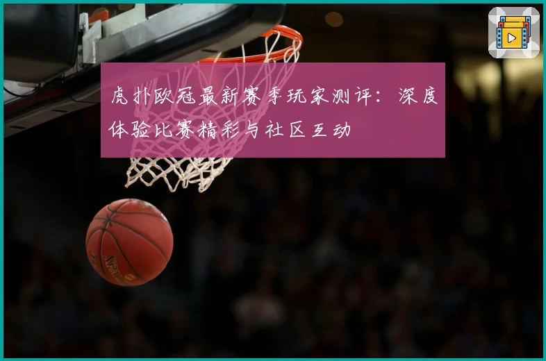 虎扑欧冠最新赛季玩家测评：深度体验比赛精彩与社区互动