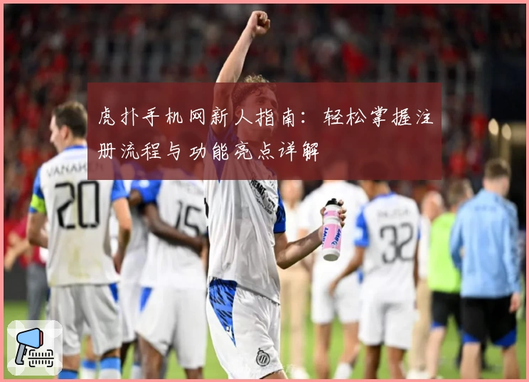 虎扑手机网新人指南:轻松掌握注册流程与功能亮点详解