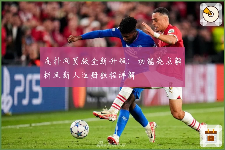 虎扑网页版全新升级：功能亮点解析及新人注册教程详解