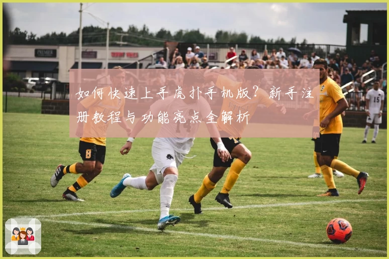 如何快速上手虎扑手机版？新手注册教程与功能亮点全解析