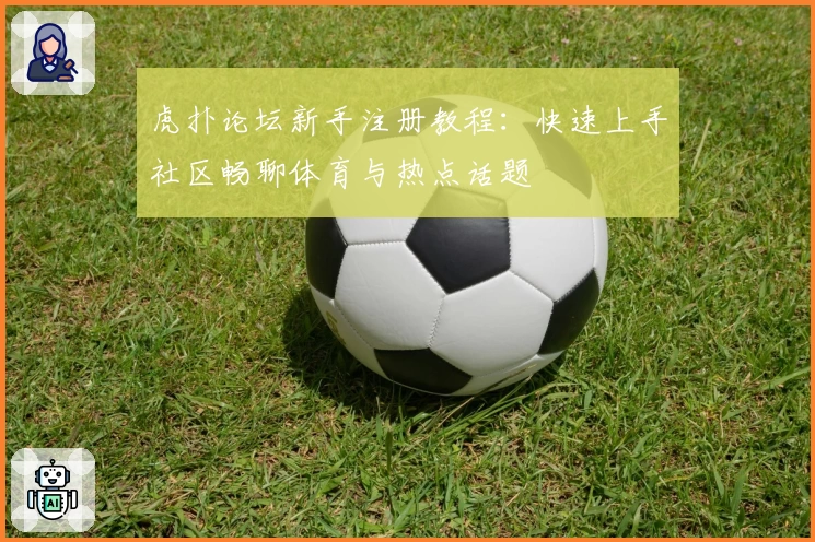 虎扑论坛新手注册教程:快速上手社区畅聊体育与热点话题