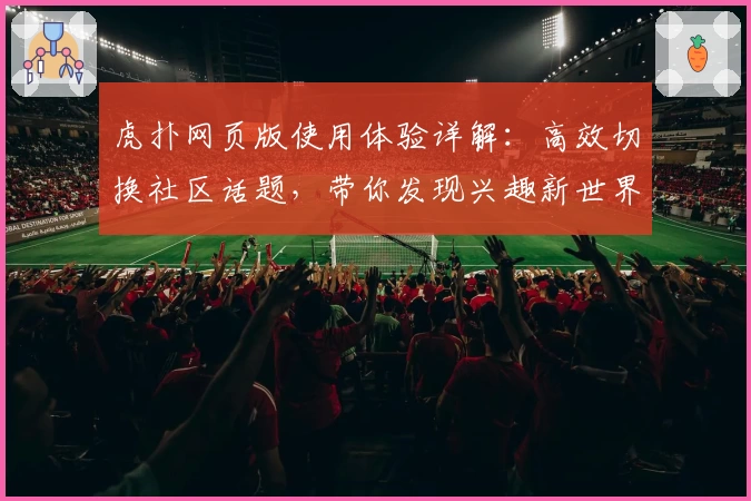 虎扑网页版使用体验详解：高效切换社区话题，带你发现兴趣新世界