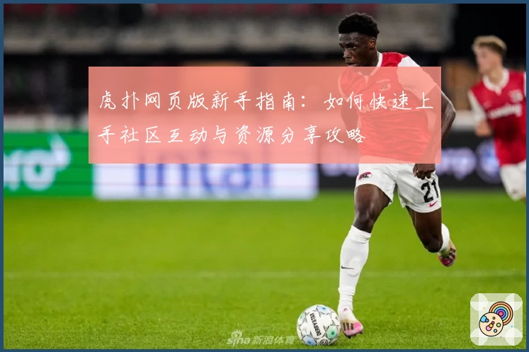 虎扑网页版新手指南：如何快速上手社区互动与资源分享攻略