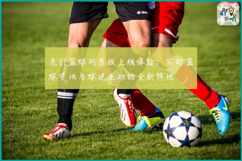 虎扑篮球网页版上线体验：实时篮球资讯与球迷互动的全新阵地