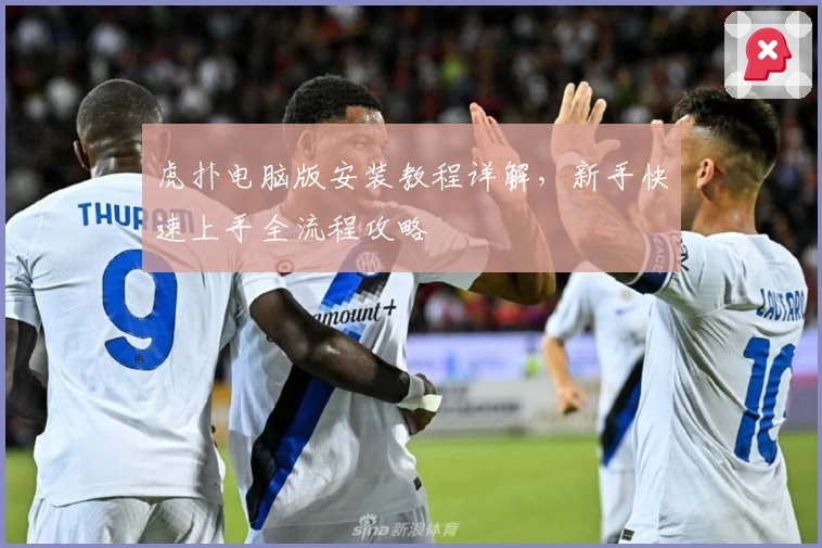 虎扑电脑版安装教程详解，新手快速上手全流程攻略