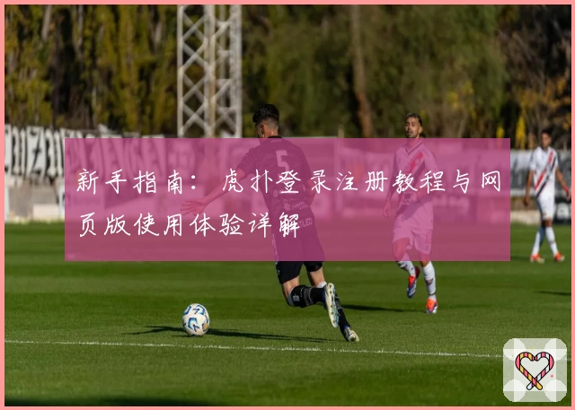 新手指南:虎扑登录注册教程与网页版使用体验详解