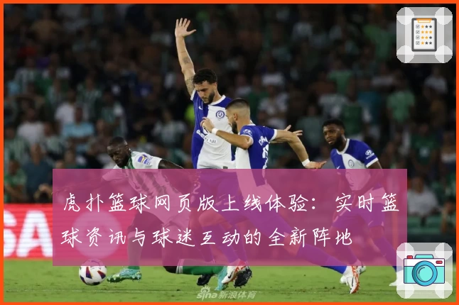 虎扑篮球网页版上线体验：实时篮球资讯与球迷互动的全新阵地