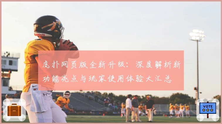 虎扑网页版全新升级：深度解析新功能亮点与玩家使用体验大汇总