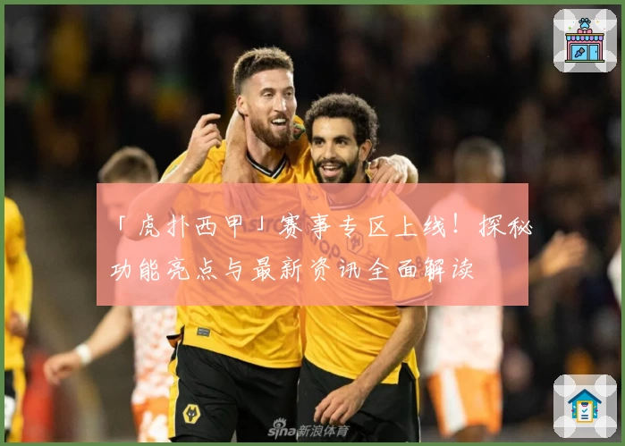「虎扑西甲」赛事专区上线！探秘功能亮点与最新资讯全面解读