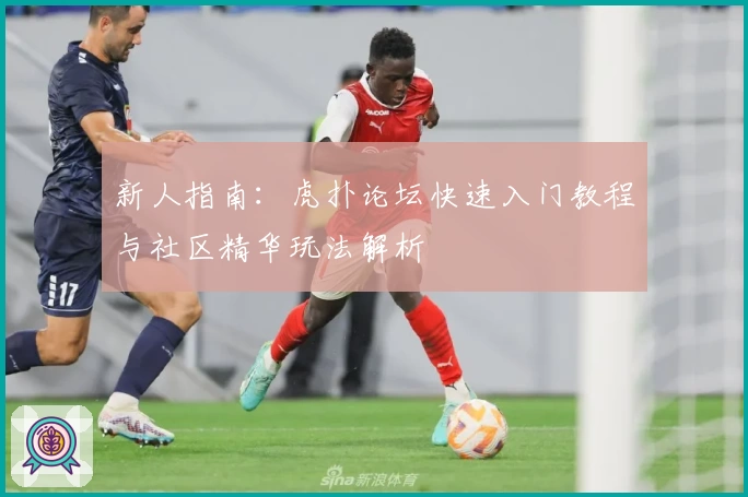 新人指南：虎扑论坛快速入门教程与社区精华玩法解析