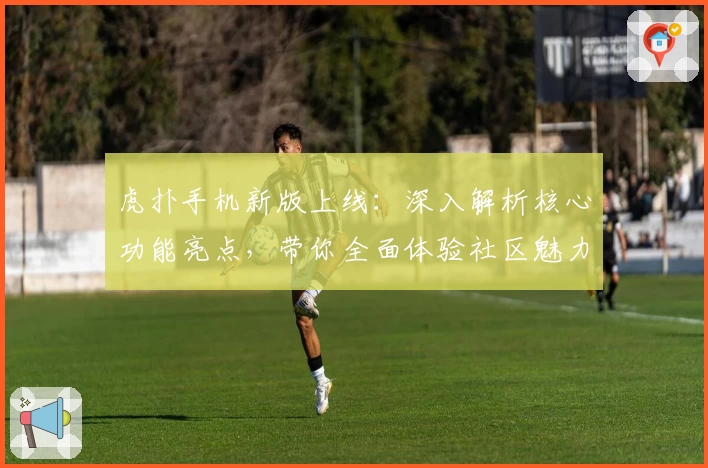 虎扑手机新版上线:深入解析核心功能亮点,带你全面体验社区魅力