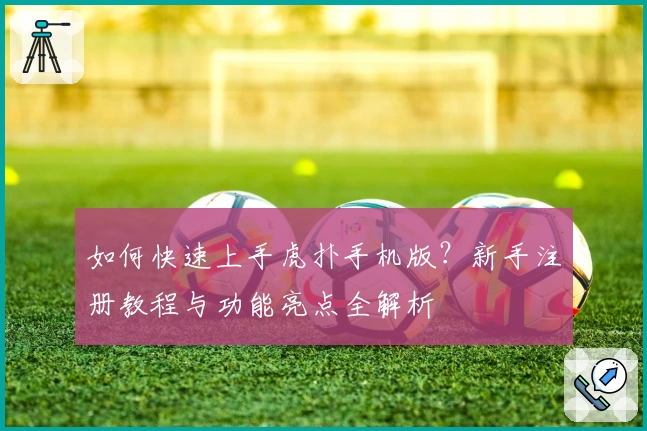如何快速上手虎扑手机版？新手注册教程与功能亮点全解析