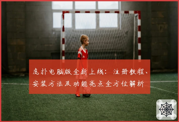 虎扑电脑版全新上线：注册教程、安装方法及功能亮点全方位解析