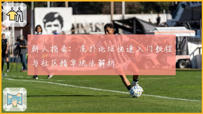 新人指南：虎扑论坛快速入门教程与社区精华玩法解析